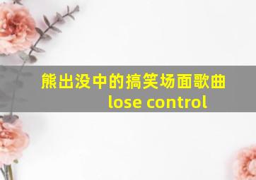 熊出没中的搞笑场面歌曲lose control